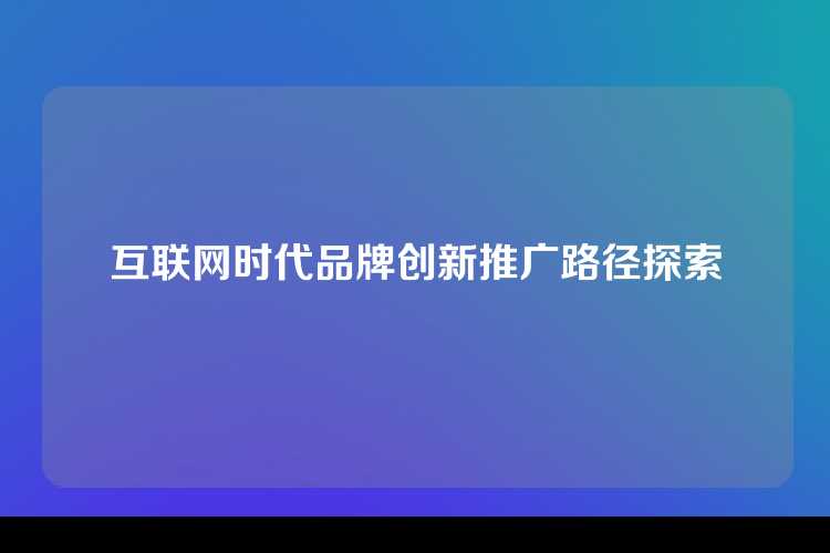 互联网时代品牌创新推广路径探索