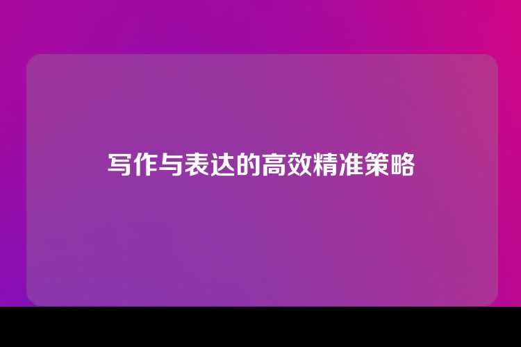 写作与表达的高效精准策略