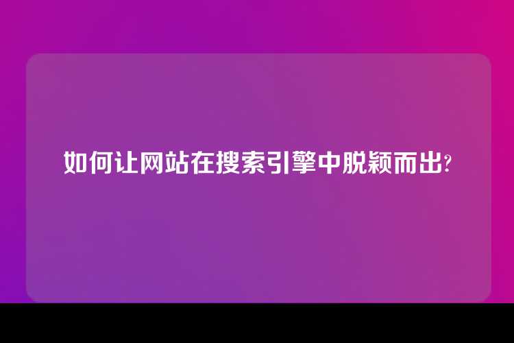 如何让网站在搜索引擎中脱颖而出?