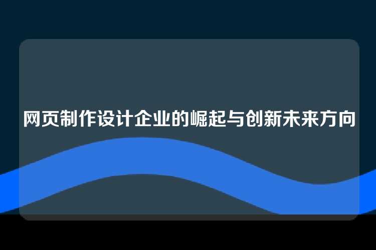 网页制作设计企业的崛起与创新未来方向