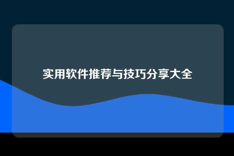 实用软件推荐与技巧分享大全