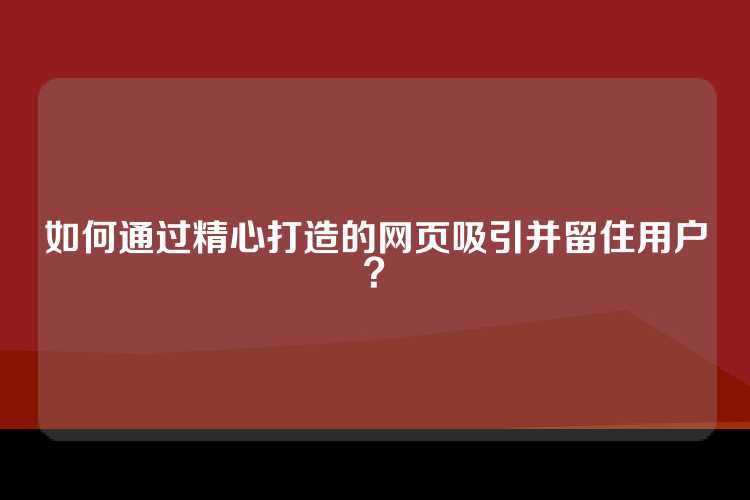 如何通过精心打造的网页吸引并留住用户？
