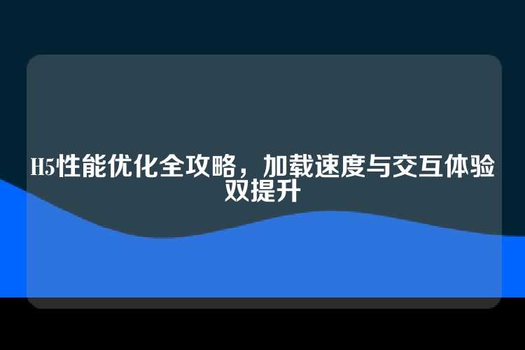H5性能优化全攻略，加载速度与交互体验双提升