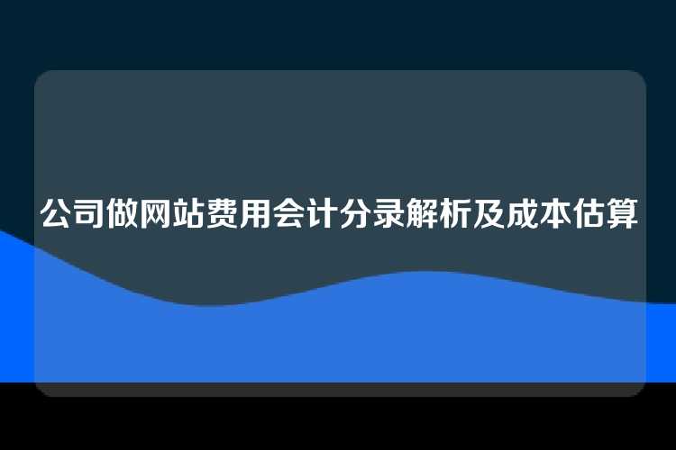 公司做网站费用会计分录解析及成本估算