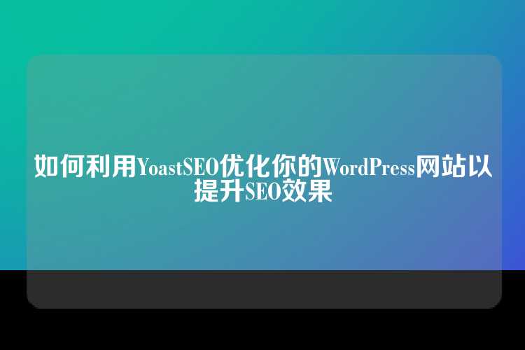 如何利用YoastSEO优化你的WordPress网站以提升SEO效果