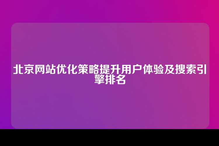 北京网站优化策略提升用户体验及搜索引擎排名