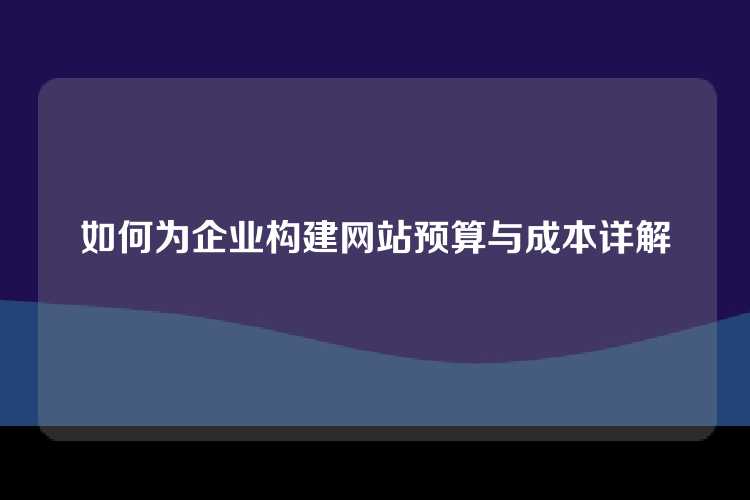 如何为企业构建网站预算与成本详解