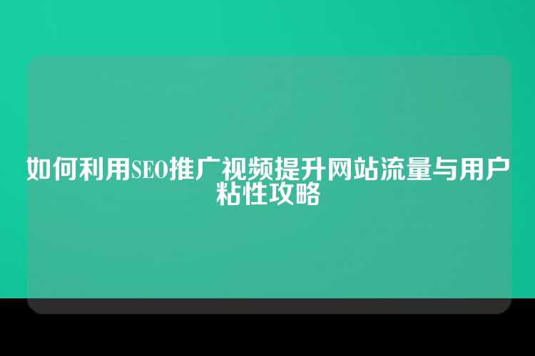 如何利用SEO推广视频提升网站流量与用户粘性攻略