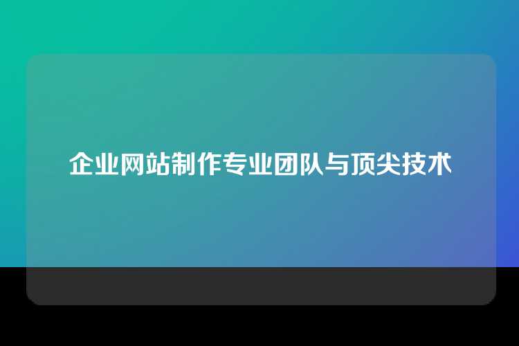 企业网站制作专业团队与顶尖技术
