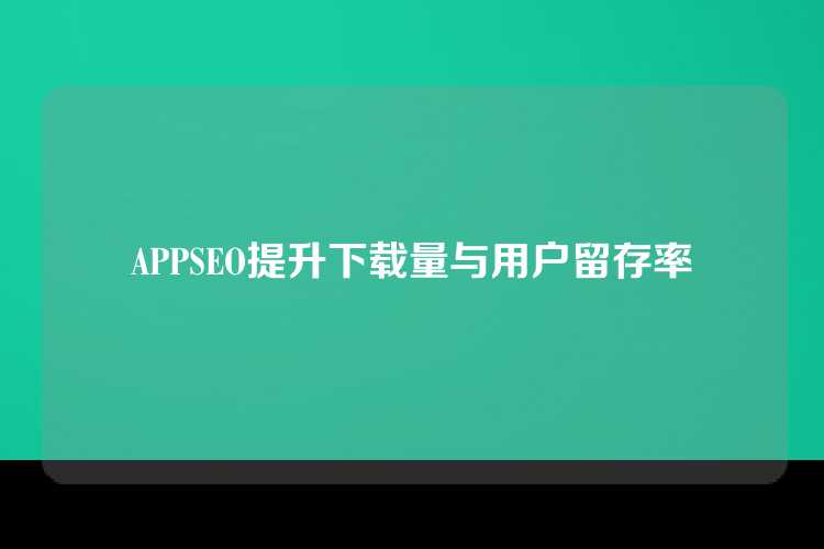 APPSEO提升下载量与用户留存率