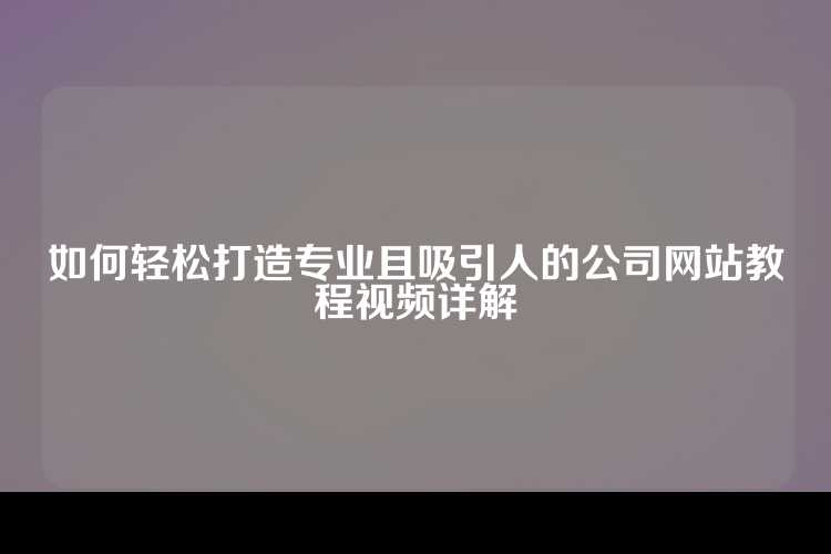 如何轻松打造专业且吸引人的公司网站教程视频详解