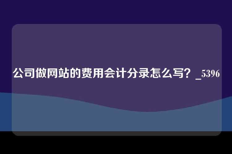 公司做网站的费用会计分录怎么写？_5396