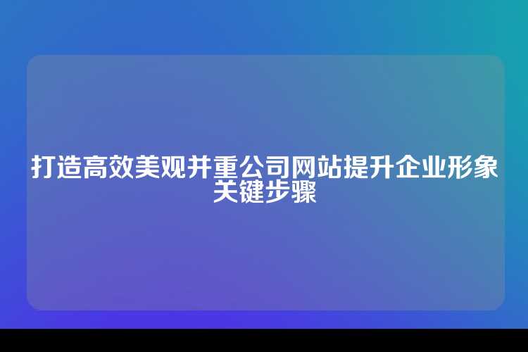 打造高效美观并重公司网站提升企业形象关键步骤