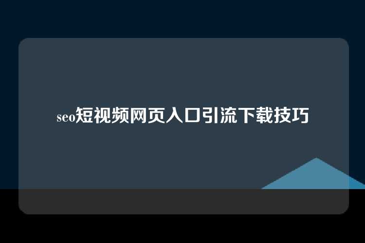 seo短视频网页入口引流下载技巧