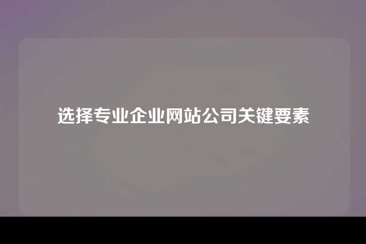 选择专业企业网站公司关键要素