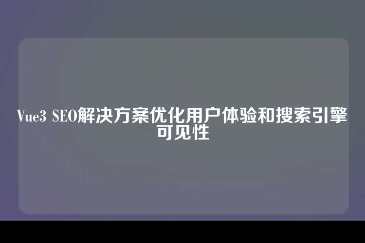 Vue3 SEO解决方案优化用户体验和搜索引擎可见性
