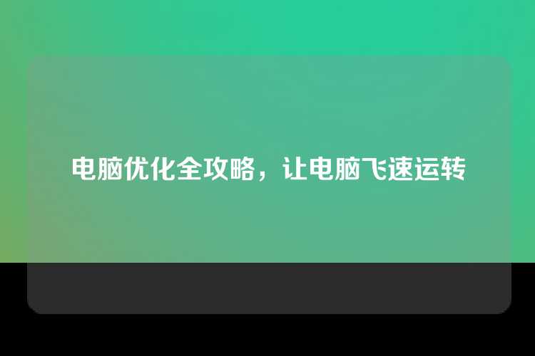 电脑优化全攻略，让电脑飞速运转
