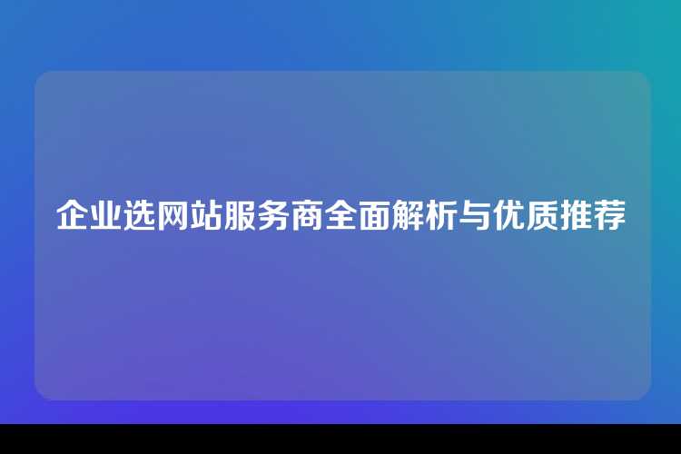 企业选网站服务商全面解析与优质推荐