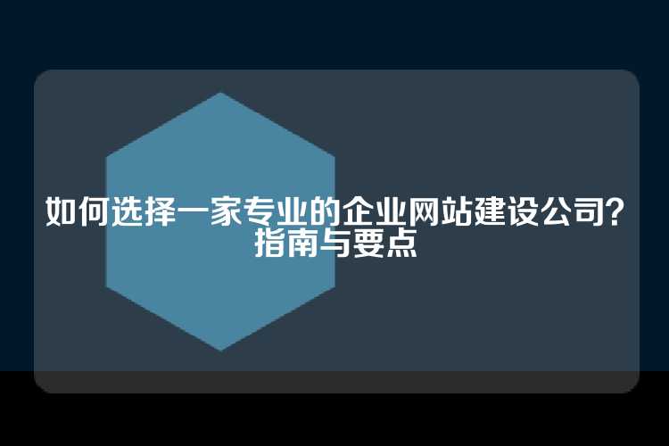 如何选择一家专业的企业网站建设公司？指南与要点