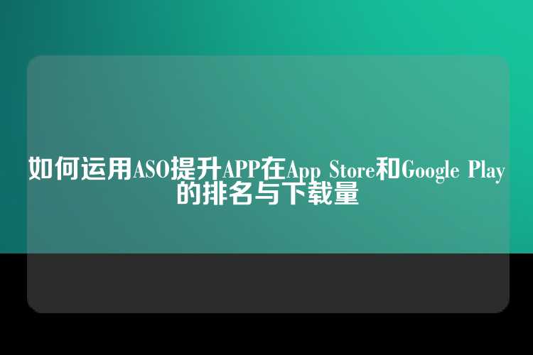 如何运用ASO提升APP在App Store和Google Play的排名与下载量
