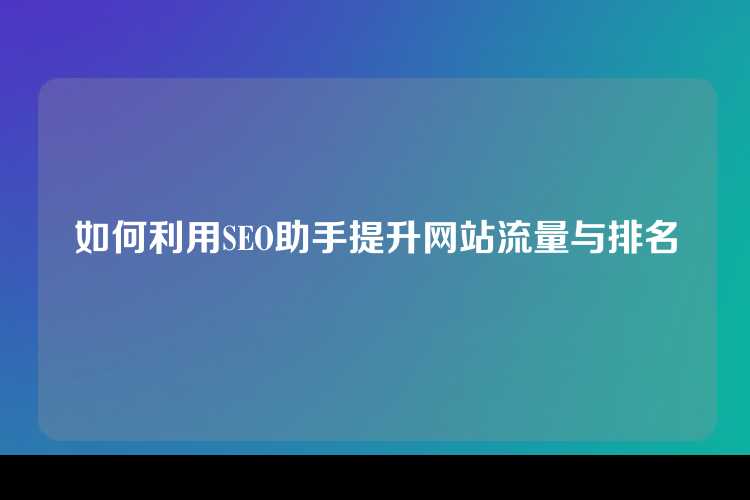 如何利用SEO助手提升网站流量与排名