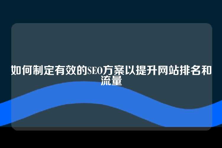 如何制定有效的SEO方案以提升网站排名和流量