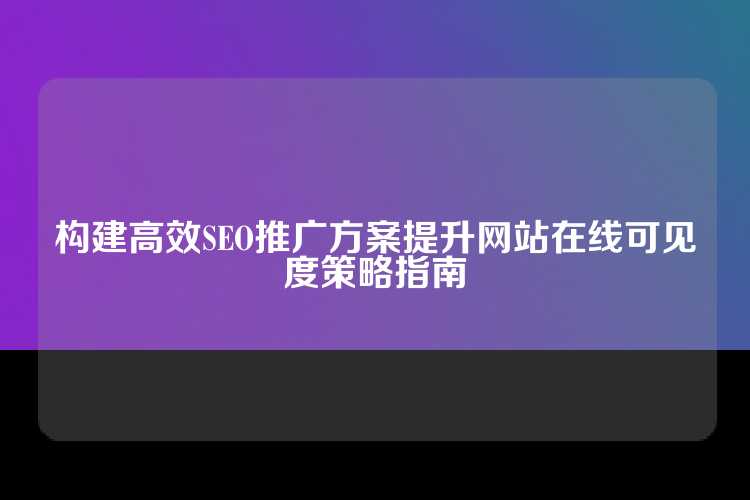 构建高效SEO推广方案提升网站在线可见度策略指南