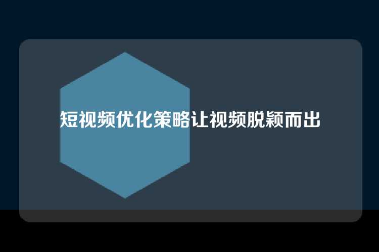 短视频优化策略让视频脱颖而出