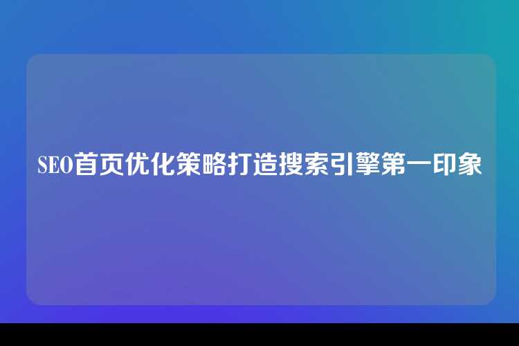 SEO首页优化策略打造搜索引擎第一印象
