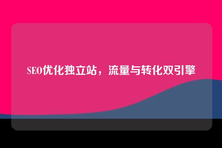 SEO优化独立站，流量与转化双引擎