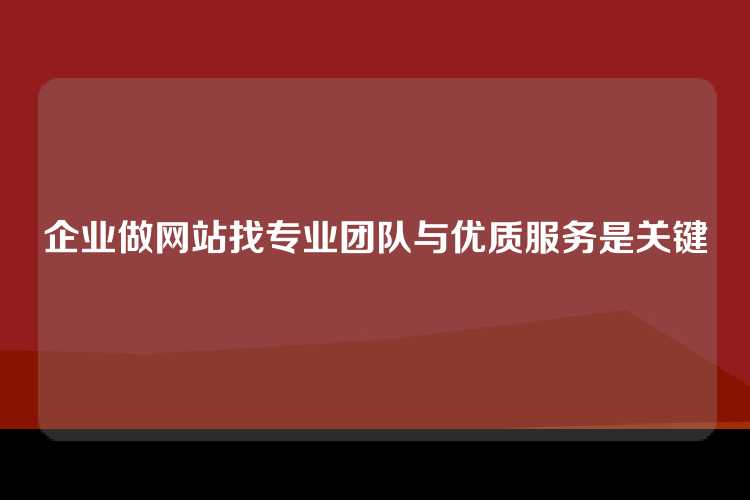 企业做网站找专业团队与优质服务是关键