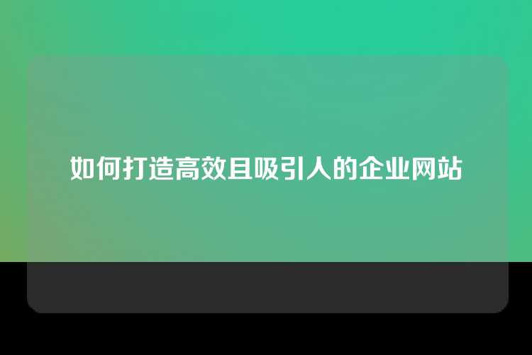 如何打造高效且吸引人的企业网站