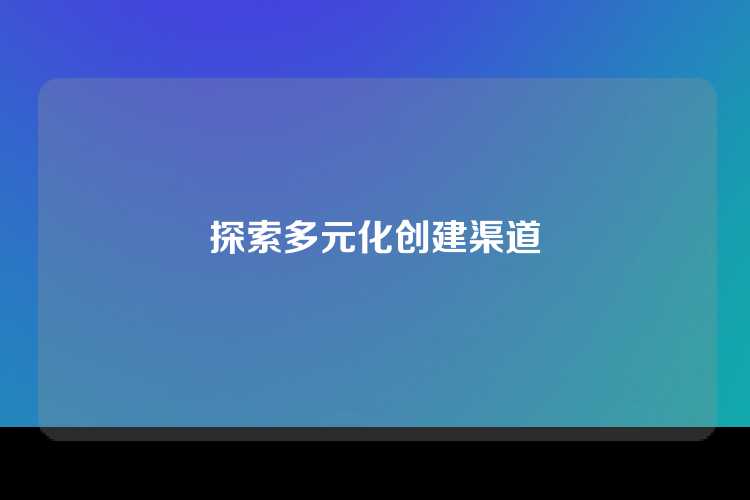 探索多元化创建渠道