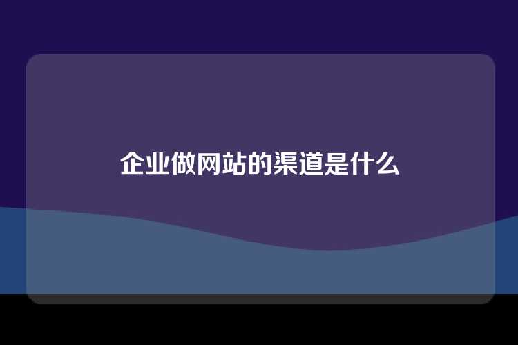 企业做网站的渠道是什么