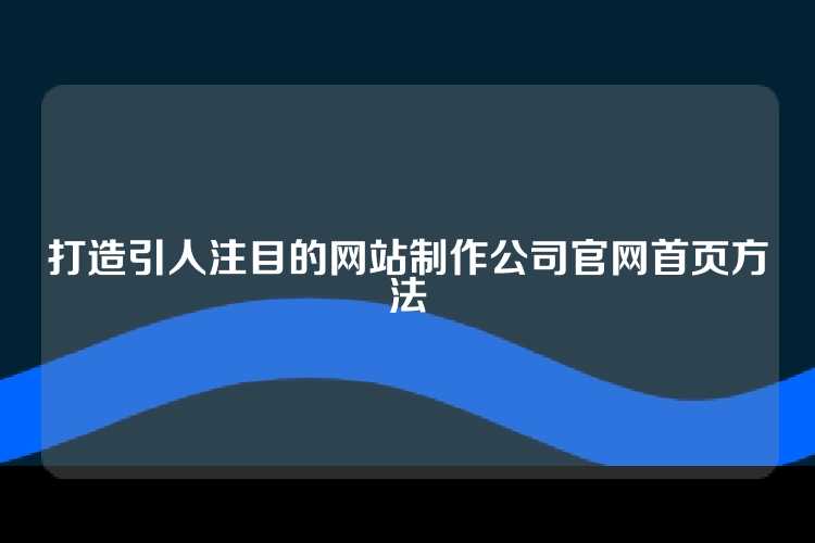 打造引人注目的网站制作公司官网首页方法