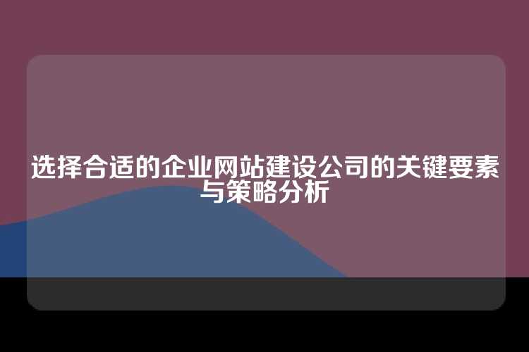 选择合适的企业网站建设公司的关键要素与策略分析