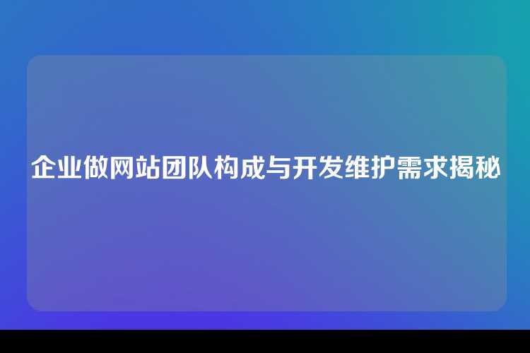 企业做网站团队构成与开发维护需求揭秘