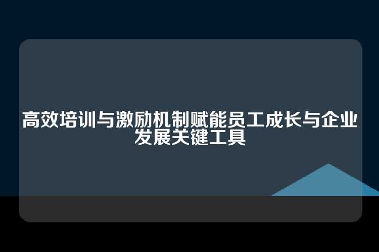 高效培训与激励机制赋能员工成长与企业发展关键工具