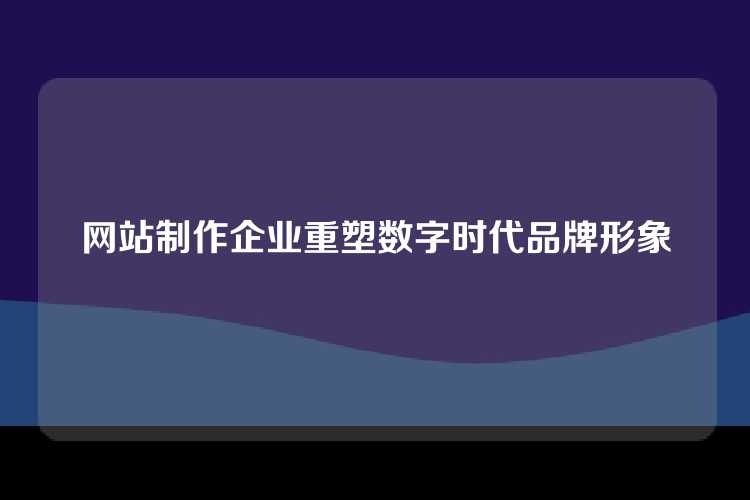 网站制作企业重塑数字时代品牌形象
