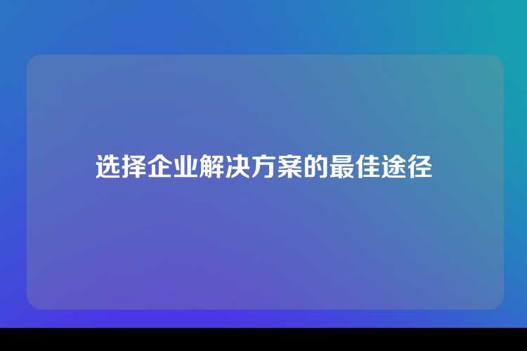选择企业解决方案的最佳途径