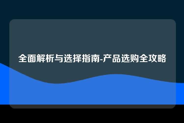 全面解析与选择指南-产品选购全攻略