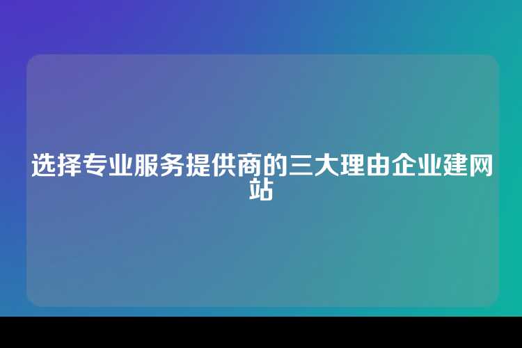 选择专业服务提供商的三大理由企业建网站