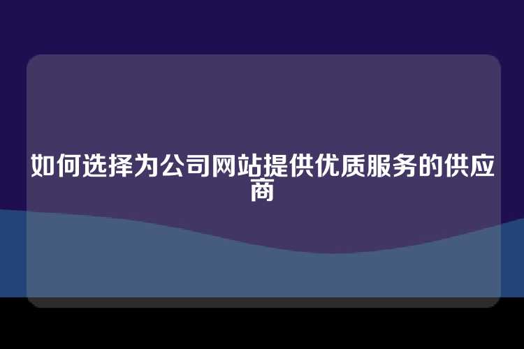 如何选择为公司网站提供优质服务的供应商