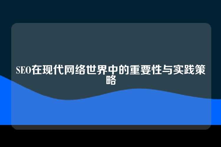 SEO在现代网络世界中的重要性与实践策略