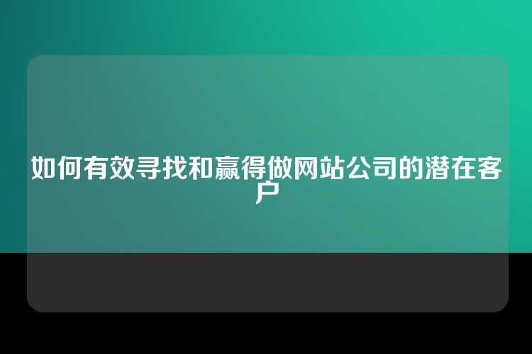 如何有效寻找和赢得做网站公司的潜在客户