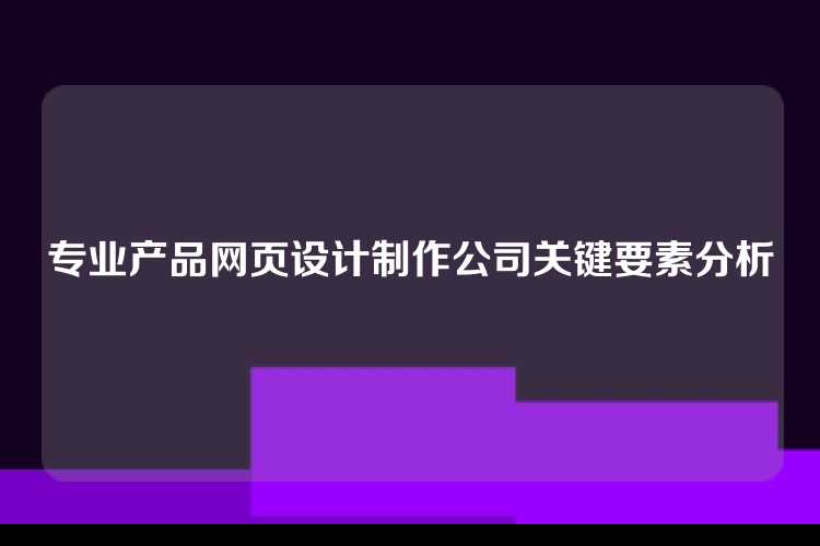 专业产品网页设计制作公司关键要素分析