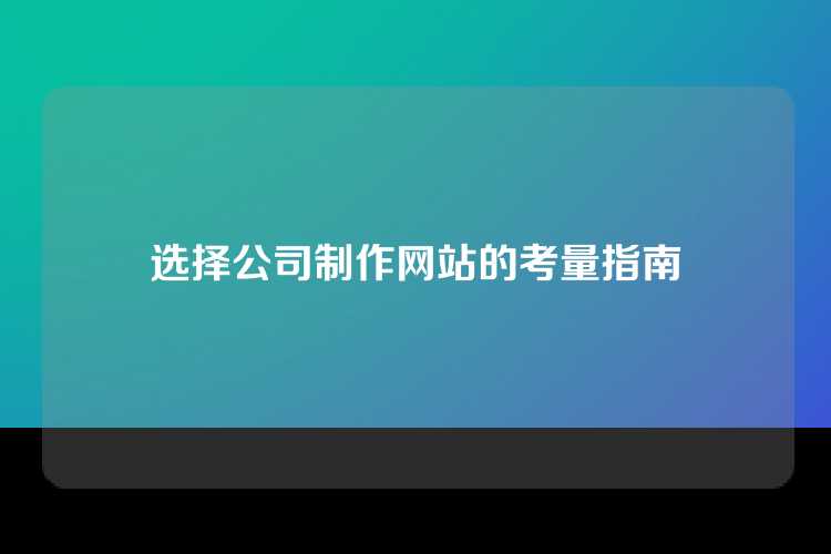 选择公司制作网站的考量指南