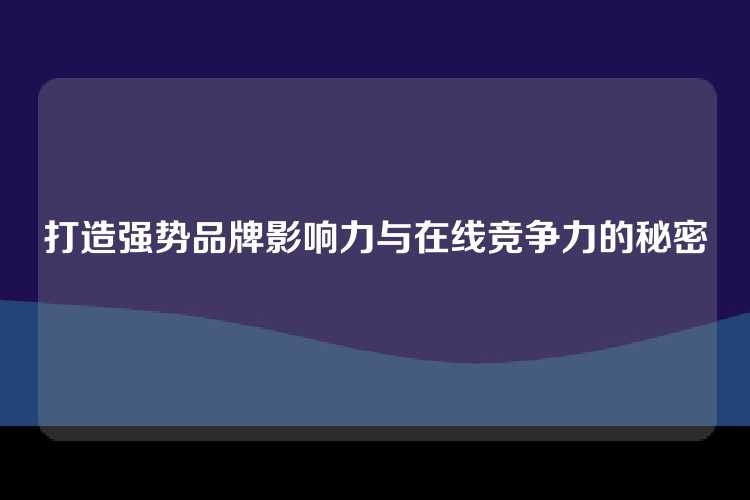 打造强势品牌影响力与在线竞争力的秘密