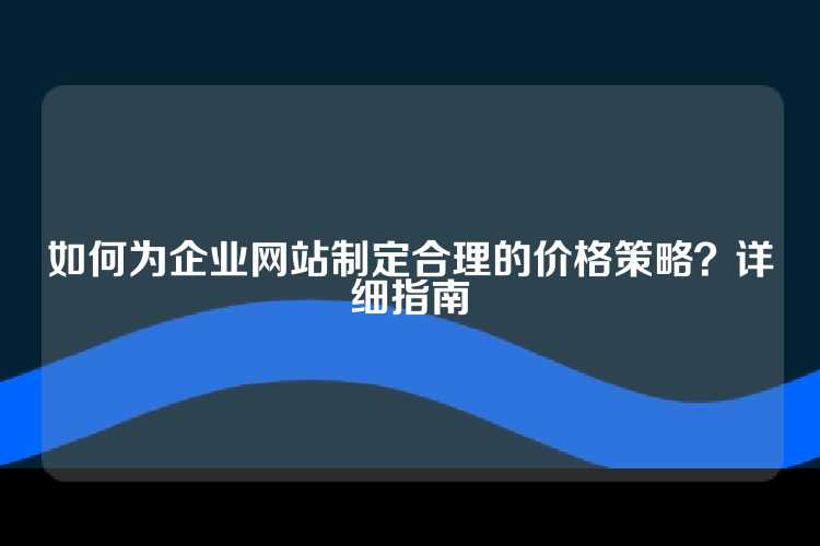 如何为企业网站制定合理的价格策略？详细指南