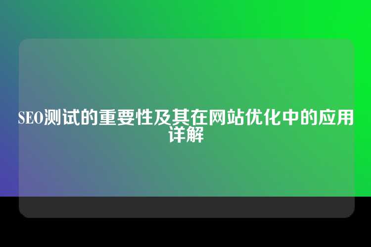 SEO测试的重要性及其在网站优化中的应用详解
